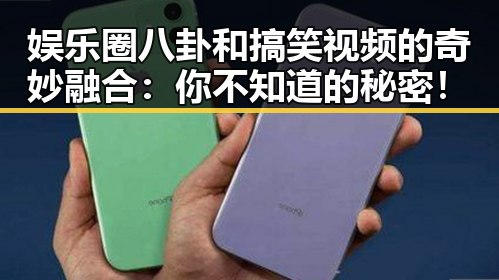 娱乐圈八卦和搞笑视频的奇妙融合：你不知道的秘密！
