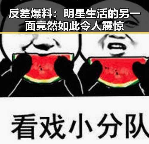 反差爆料：明星生活的另一面竟然如此令人震惊
