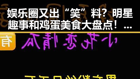 娱乐圈又出“笑”料？明星趣事和鸡蛋美食大盘点！🥚✨