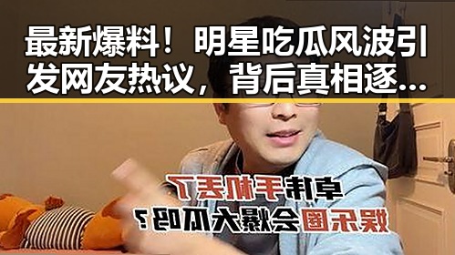 最新爆料！明星吃瓜风波引发网友热议，背后真相逐渐揭晓