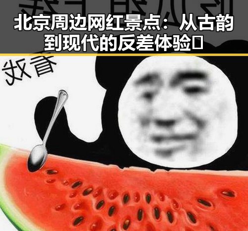 北京周边网红景点：从古韵到现代的反差体验🤔