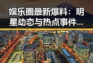 娱乐圈最新爆料：明星动态与热点事件详解