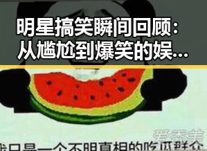 明星搞笑瞬间回顾：从尴尬到爆笑的娱乐圈趣事
