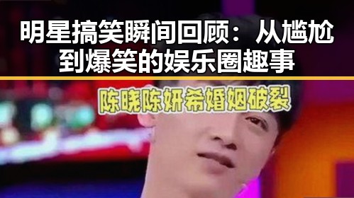 明星搞笑瞬间回顾：从尴尬到爆笑的娱乐圈趣事
