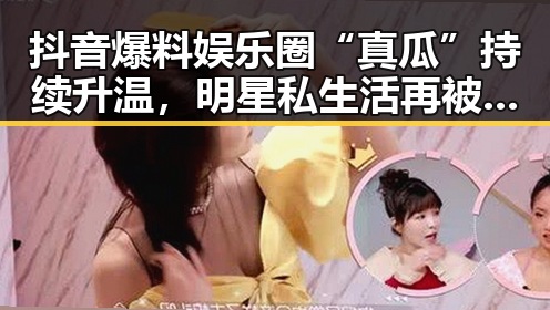 抖音爆料娱乐圈“真瓜”持续升温，明星私生活再被曝光引热议