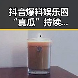 抖音爆料娱乐圈“真瓜”持续升温，明星私生活再被曝光引热议