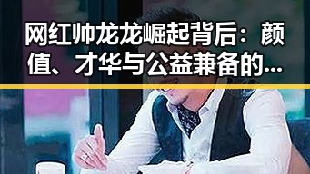 网红帅龙龙崛起背后：颜值、才华与公益兼备的多面人生