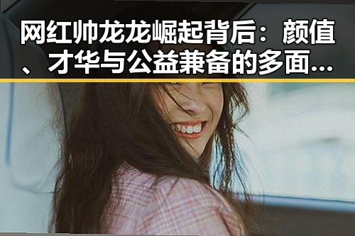 网红帅龙龙崛起背后：颜值、才华与公益兼备的多面人生