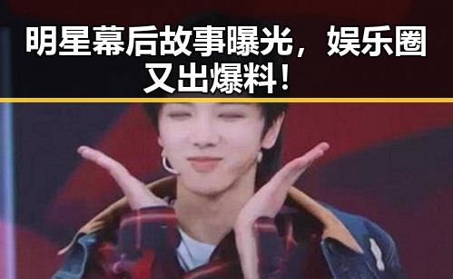 明星幕后故事曝光，娱乐圈又出爆料！