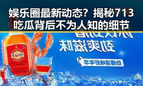 娱乐圈最新动态？揭秘713吃瓜背后不为人知的细节