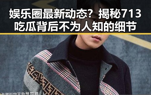 娱乐圈最新动态？揭秘713吃瓜背后不为人知的细节