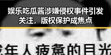 娱乐吃瓜酱涉嫌侵权事件引发关注，版权保护成焦点