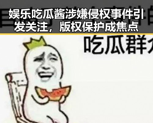 娱乐吃瓜酱涉嫌侵权事件引发关注，版权保护成焦点