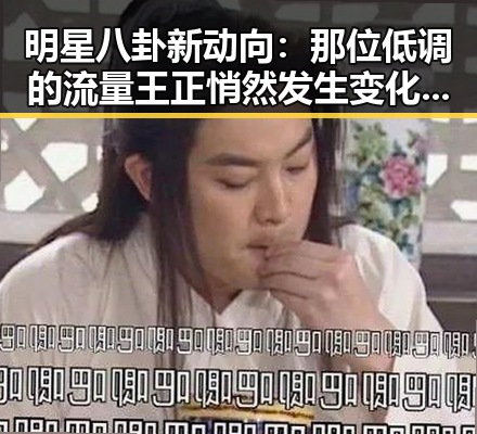 明星八卦新动向：那位低调的流量王正悄然发生变化？🤔